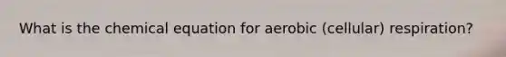 What is the chemical equation for aerobic (cellular) respiration?