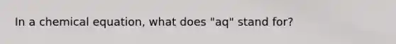 In a chemical equation, what does "aq" stand for?