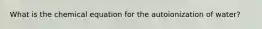 What is the chemical equation for the autoionization of water?