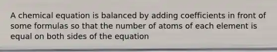 A chemical equation is balanced by adding coefficients in front of some formulas so that the number of atoms of each element is equal on both sides of the equation