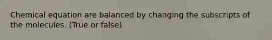 Chemical equation are balanced by changing the subscripts of the molecules. (True or false)