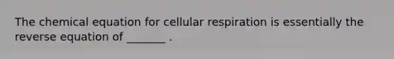 The chemical equation for <a href='https://www.questionai.com/knowledge/k1IqNYBAJw-cellular-respiration' class='anchor-knowledge'>cellular respiration</a> is essentially the reverse equation of _______ .