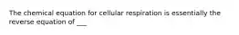 The chemical equation for cellular respiration is essentially the reverse equation of ___