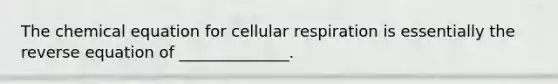 The chemical equation for cellular respiration is essentially the reverse equation of ______________.