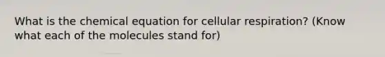 What is the chemical equation for cellular respiration? (Know what each of the molecules stand for)