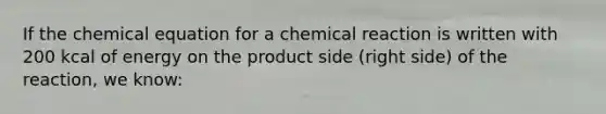 If the chemical equation for a chemical reaction is written with 200 kcal of energy on the product side (right side) of the reaction, we know: