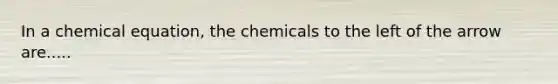 In a chemical equation, the chemicals to the left of the arrow are.....