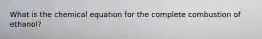 What is the chemical equation for the complete combustion of ethanol?