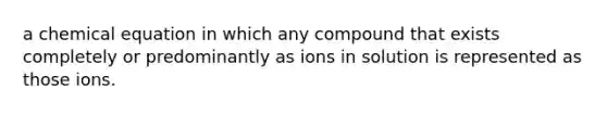 a chemical equation in which any compound that exists completely or predominantly as ions in solution is represented as those ions.