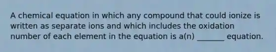 A chemical equation in which any compound that could ionize is written as separate ions and which includes the oxidation number of each element in the equation is a(n) _______ equation.