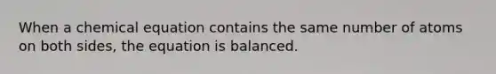 When a chemical equation contains the same number of atoms on both sides, the equation is balanced.