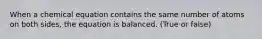 When a chemical equation contains the same number of atoms on both sides, the equation is balanced. (True or false)