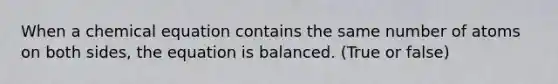 When a chemical equation contains the same number of atoms on both sides, the equation is balanced. (True or false)