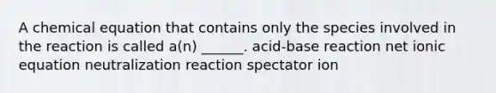 A chemical equation that contains only the species involved in the reaction is called a(n) ______. acid-base reaction net ionic equation neutralization reaction spectator ion