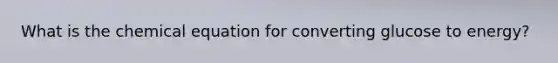 What is the chemical equation for converting glucose to energy?