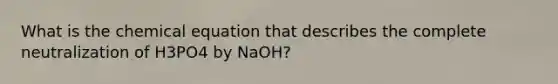 What is the chemical equation that describes the complete neutralization of H3PO4 by NaOH?