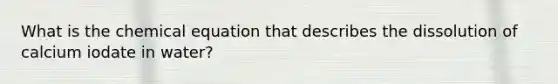 What is the chemical equation that describes the dissolution of calcium iodate in water?