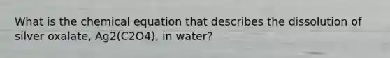 What is the chemical equation that describes the dissolution of silver oxalate, Ag2(C2O4), in water?