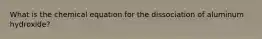 What is the chemical equation for the dissociation of aluminum hydroxide?