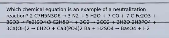 Which chemical equation is an example of a neutralization reaction? 2 C7H5N3O6 → 3 N2 + 5 H2O + 7 CO + 7 C Fe2O3 + 3SO3 → Fe2(SO4)3 C2H5OH + 3O2 → 2CO2 + 3H2O 2H3PO4 + 3Ca(OH)2 → 6H2O + Ca3(PO4)2 Ba + H2SO4 → BasO4 + H2