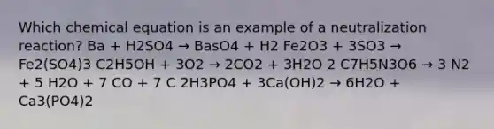 Which chemical equation is an example of a neutralization reaction? Ba + H2SO4 → BasO4 + H2 Fe2O3 + 3SO3 → Fe2(SO4)3 C2H5OH + 3O2 → 2CO2 + 3H2O 2 C7H5N3O6 → 3 N2 + 5 H2O + 7 CO + 7 C 2H3PO4 + 3Ca(OH)2 → 6H2O + Ca3(PO4)2