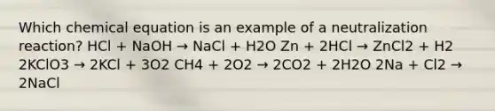 Which chemical equation is an example of a neutralization reaction? HCl + NaOH → NaCl + H2O Zn + 2HCl → ZnCl2 + H2 2KClO3 → 2KCl + 3O2 CH4 + 2O2 → 2CO2 + 2H2O 2Na + Cl2 → 2NaCl