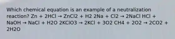 Which chemical equation is an example of a neutralization reaction? Zn + 2HCl → ZnCl2 + H2 2Na + Cl2 → 2NaCl HCl + NaOH → NaCl + H2O 2KClO3 → 2KCl + 3O2 CH4 + 2O2 → 2CO2 + 2H2O