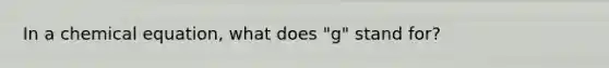 In a chemical equation, what does "g" stand for?