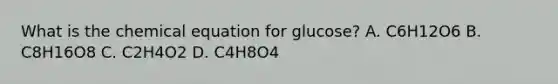 What is the chemical equation for glucose? A. C6H12O6 B. C8H16O8 C. C2H4O2 D. C4H8O4