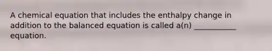 A chemical equation that includes the enthalpy change in addition to the balanced equation is called a(n) ___________ equation.