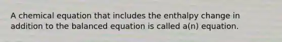 A chemical equation that includes the enthalpy change in addition to the balanced equation is called a(n) equation.