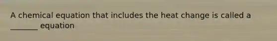 A chemical equation that includes the heat change is called a _______ equation