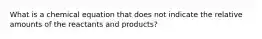 What is a chemical equation that does not indicate the relative amounts of the reactants and products?