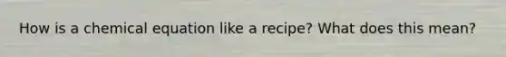 How is a chemical equation like a recipe? What does this mean?