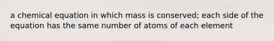 a chemical equation in which mass is conserved; each side of the equation has the same number of atoms of each element