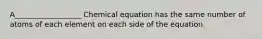 A__________________ Chemical equation has the same number of atoms of each element on each side of the equation.