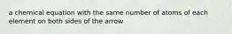 a chemical equation with the same number of atoms of each element on both sides of the arrow