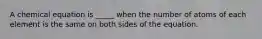 A chemical equation is _____ when the number of atoms of each element is the same on both sides of the equation.