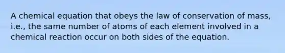 A chemical equation that obeys the law of conservation of mass, i.e., the same number of atoms of each element involved in a chemical reaction occur on both sides of the equation.