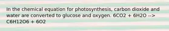 In the chemical equation for photosynthesis, carbon dioxide and water are converted to glucose and oxygen. 6CO2 + 6H2O --> C6H12O6 + 6O2