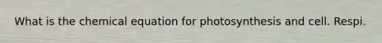 What is the chemical equation for photosynthesis and cell. Respi.