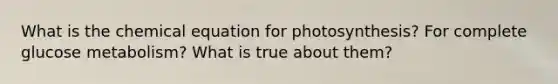 What is the chemical equation for photosynthesis? For complete glucose metabolism? What is true about them?