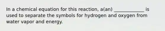 In a chemical equation for this reaction, a(an) _____________ is used to separate the symbols for hydrogen and oxygen from water vapor and energy.