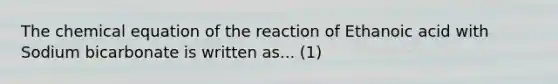 The chemical equation of the reaction of Ethanoic acid with Sodium bicarbonate is written as... (1)