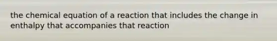 the chemical equation of a reaction that includes the change in enthalpy that accompanies that reaction