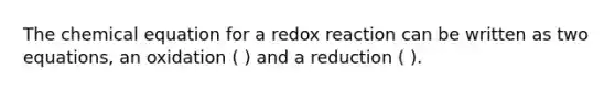 The chemical equation for a redox reaction can be written as two equations, an oxidation ( ) and a reduction ( ).