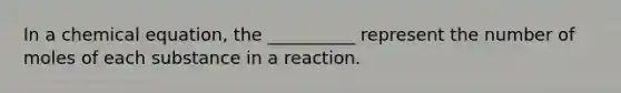 In a chemical equation, the __________ represent the number of moles of each substance in a reaction.