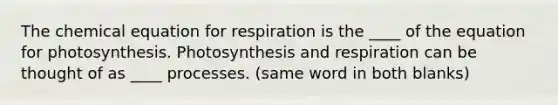 The chemical equation for respiration is the ____ of the equation for photosynthesis. Photosynthesis and respiration can be thought of as ____ processes. (same word in both blanks)