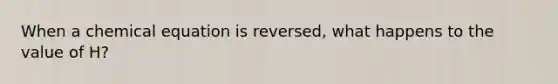 When a chemical equation is reversed, what happens to the value of H?