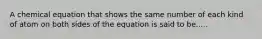 A chemical equation that shows the same number of each kind of atom on both sides of the equation is said to be.....